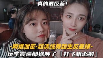 【网爆泄密-超清纯舞蹈生反差婊】玩车震逼都操肿了打飞机必射 - 私房ACG - sifacg.com