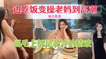 边吃饭边操老妈到高潮，骚逼毛上都是泥泞的精液 #口交#淫荡#内射 - 私房ACG - sifacg.com