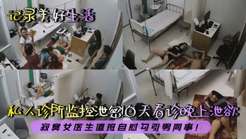 【记录美好生活】私人诊所监控泄密！白天看诊晚上泄欲！寂寞女医生值班自慰勾引男同事！ - 私房ACG - sifacg.com
