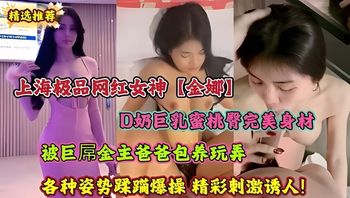 上海极品网红女神【金娜】D奶巨乳蜜桃臀完美身材 被巨屌金主爸爸包养玩弄 各种姿势蹂躏爆操 精彩刺激诱人！ - 私房ACG - sifacg.com
