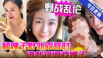 野战乱伦和嫂子野外露营时进帐篷调戏嫂子 - 私房ACG - sifacg.com