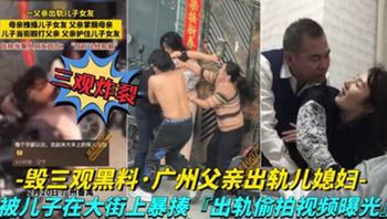 广州父亲出轨儿媳妇 儿子在大街上暴走父亲，出轨视频被曝光 - 私房ACG - sifacg.com