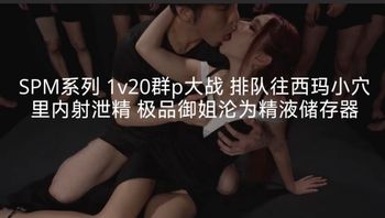 SPM系列1v20群p大战排队往西玛小穴里内射泄精极品御姐沦为精液储存器 - 私房ACG - sifacg.com