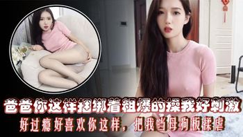 爸爸你这样捆绑着粗爆的操我好刺激，好过瘾好喜欢你这样，把我当母狗板揉虐 - 私房ACG - sifacg.com