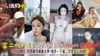 【高端约啪】富二代网红你的王约啪外围女神抖音网红转职模特最新全集感受一下富二代是怎么玩B的_ - 私房ACG - sifacg.com