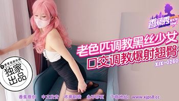 XJX260 老色匹調教黑絲少女 口交調教爆射翹臀 - 私房ACG - sifacg.com