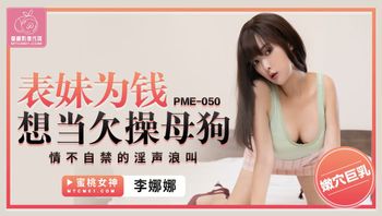 PME050 表妹為錢想當欠操母狗 情不自禁的淫聲浪叫 - 私房ACG - sifacg.com