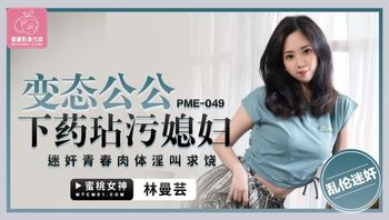 PME049 變態公公下藥玷污媳婦 迷姦青春肉體淫叫求饒 - 私房ACG - sifangacg.com