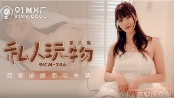 91CM246 私人玩物[第三集] 回春按摩潮吹失禁 - 私房ACG - sifacg.com
